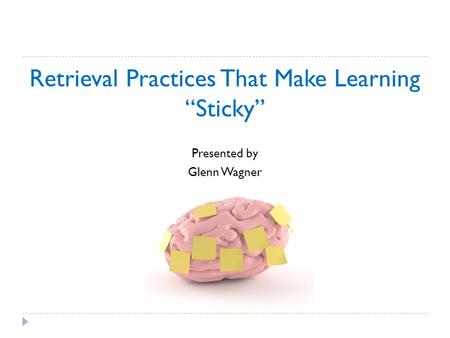 Retrieval Practices That Make Learning “Sticky” Presented by Glenn Wagner.