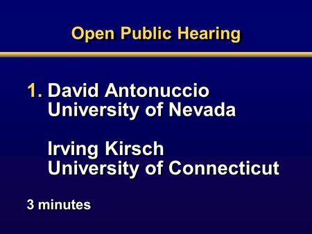 Open Public Hearing 1.David Antonuccio University of Nevada Irving Kirsch University of Connecticut 3 minutes 1.David Antonuccio University of Nevada Irving.