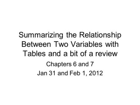 Summarizing the Relationship Between Two Variables with Tables and a bit of a review Chapters 6 and 7 Jan 31 and Feb 1, 2012.