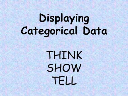 Displaying Categorical Data THINK SHOW TELL What is categorical data? Bar, Segmented Bar, and Pie Charts Frequency vs. Relative Frequency Tables/Charts.