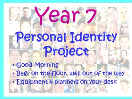 Year 7 Personal Identity Project Good Morning Good Morning Bags on the floor, well out of the way Bags on the floor, well out of the way Equipment & planners.