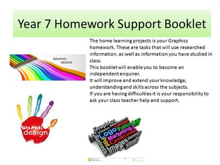Year 7 Homework Support Booklet The home learning projects is your Graphics homework. These are tasks that will use researched information, as well as.