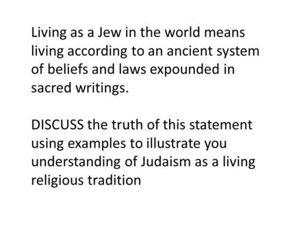 Living as a Jew in the world means living according to an ancient system of beliefs and laws expounded in sacred writings. DISCUSS the truth of this statement.