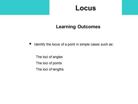 Locus Learning Outcomes  Identify the locus of a point in simple cases such as: The loci of angles The loci of points The loci of lengths.