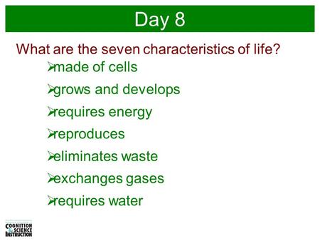 Day 8 What are the seven characteristics of life?  made of cells  grows and develops  requires energy  reproduces  eliminates waste  exchanges gases.