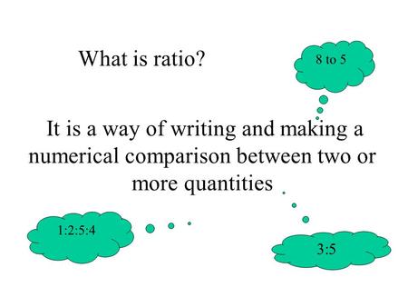 It is a way of writing and making a numerical comparison between two or more quantities 8 to 5 What is ratio? 3:5 1:2:5:4.