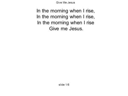 Give Me Jesus In the morning when I rise, In the morning when I rise Give me Jesus. slide 1/6.