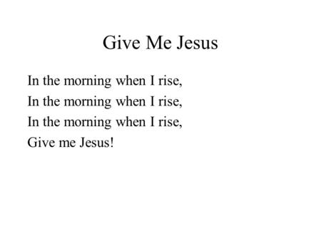 Give Me Jesus In the morning when I rise, Give me Jesus!