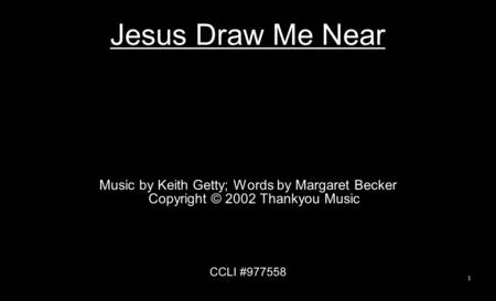 Jesus Draw Me Near Music by Keith Getty; Words by Margaret Becker Copyright © 2002 Thankyou Music CCLI #977558 1.