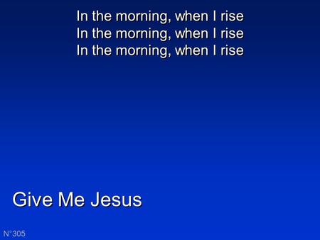 Give Me Jesus N°305 In the morning, when I rise In the morning, when I rise In the morning, when I rise.
