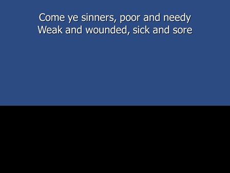 Come ye sinners, poor and needy Weak and wounded, sick and sore.