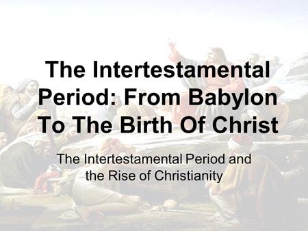 The Intertestamental Period: From Babylon To The Birth Of Christ The Intertestamental Period and the Rise of Christianity.