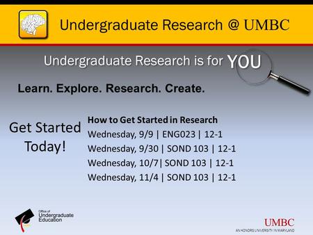Undergraduate UMBC Undergraduate Research is for YOU Get Started Today! How to Get Started in Research Wednesday, 9/9 | ENG023 | 12-1 Wednesday,