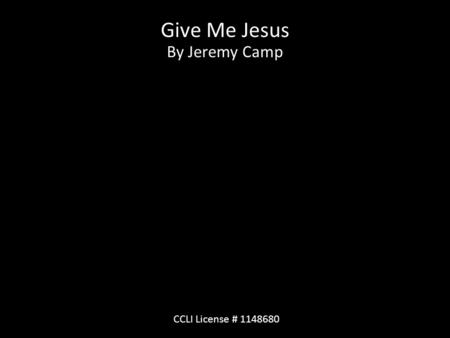 Give Me Jesus By Jeremy Camp CCLI License # 1148680.