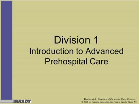 Bledsoe et al., Essentials of Paramedic Care: Division 1 © 2006 by Pearson Education, Inc. Upper Saddle River, NJ Division 1 Introduction to Advanced Prehospital.