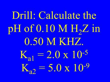 Drill: Calculate the pH of 0.10 M H 2 Z in 0.50 M KHZ. K a1 = 2.0 x 10 -5 K a2 = 5.0 x 10 -9.