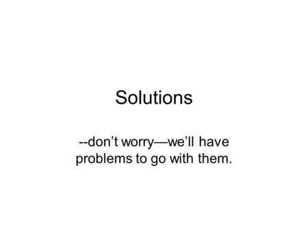 Solutions --don’t worry—we’ll have problems to go with them.