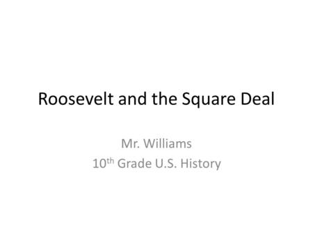Roosevelt and the Square Deal Mr. Williams 10 th Grade U.S. History.