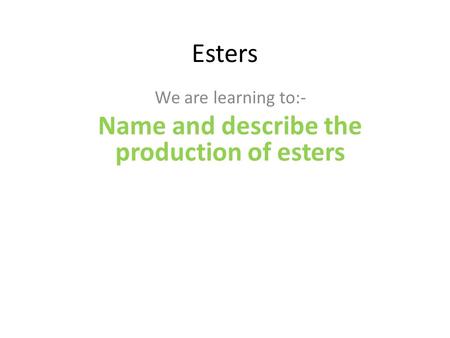 Esters We are learning to:- Name and describe the production of esters.