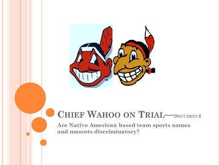C HIEF W AHOO ON T RIAL — D OCUMENT 2 Are Native American based team sports names and mascots discriminatory?
