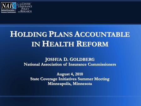 H OLDING P LANS A CCOUNTABLE IN H EALTH R EFORM J OSHUA D. G OLDBERG National Association of Insurance Commissioners August 4, 2010 State Coverage Initiatives.