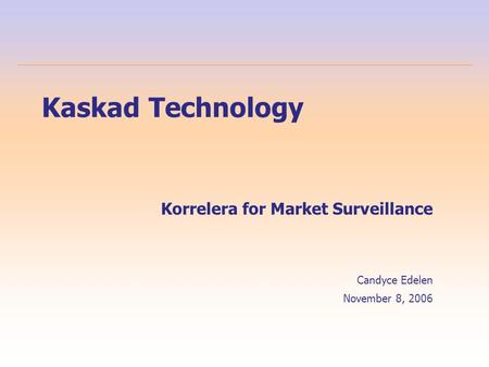 Kaskad Technology Korrelera for Market Surveillance Candyce Edelen November 8, 2006.