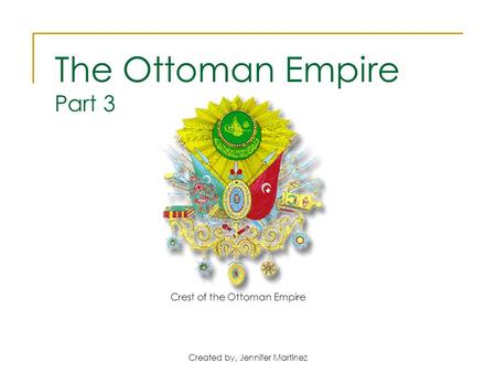 Created by, Jennifer Martinez Crest of the Ottoman Empire The Ottoman Empire Part 3.