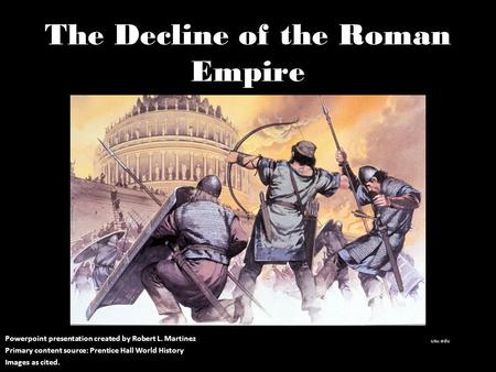 The Decline of the Roman Empire Powerpoint presentation created by Robert L. Martinez Primary content source: Prentice Hall World History Images as cited.