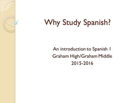 Why Study Spanish? An introduction to Spanish 1 Graham High/Graham Middle 2015-2016.