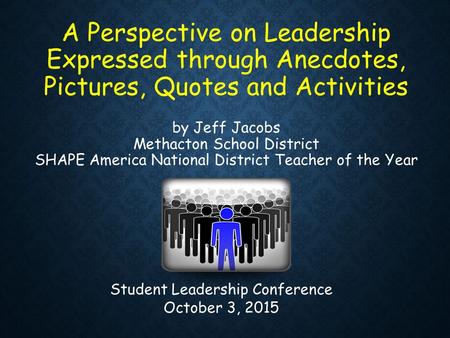 A Perspective on Leadership Expressed through Anecdotes, Pictures, Quotes and Activities by Jeff Jacobs Methacton School District SHAPE America National.