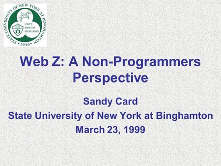 Web Z: A Non-Programmers Perspective Sandy Card State University of New York at Binghamton March 23, 1999.