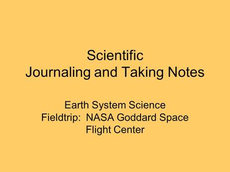 Scientific Journaling and Taking Notes Earth System Science Fieldtrip: NASA Goddard Space Flight Center.