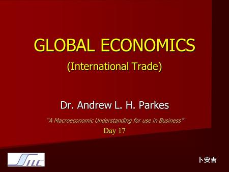 GLOBAL ECONOMICS (International Trade) Dr. Andrew L. H. Parkes “A Macroeconomic Understanding for use in Business” Day 17 卜安吉.