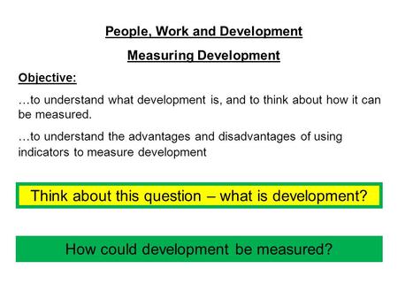 People, Work and Development Measuring Development Objective: …to understand what development is, and to think about how it can be measured. …to understand.