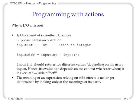 © M. Winter COSC 4P41 – Functional Programming 9.19.1 Programming with actions Why is I/O an issue? I/O is a kind of side-effect. Example: Suppose there.