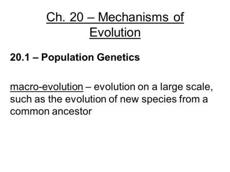 Ch. 20 – Mechanisms of Evolution 20.1 – Population Genetics macro-evolution – evolution on a large scale, such as the evolution of new species from a common.
