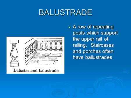 BALUSTRADE  A row of repeating posts which support the upper rail of railing. Staircases and porches often have ballustrades.