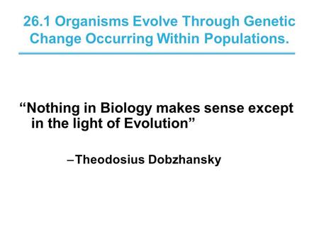 26.1 Organisms Evolve Through Genetic Change Occurring Within Populations. “Nothing in Biology makes sense except in the light of Evolution” –Theodosius.