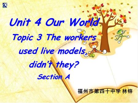 福州市第四十中学 林锌 Unit 4 Our World Topic 3 The workers used live models, didn’t they? Section A.
