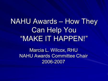 NAHU Awards – How They Can Help You “MAKE IT HAPPEN!” Marcia L. Wilcox, RHU NAHU Awards Committee Chair 2006-2007.