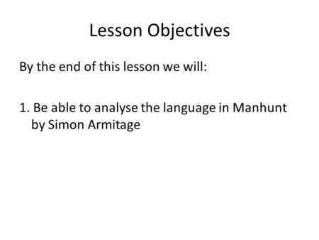 Lesson Objectives By the end of this lesson we will: 1. Be able to analyse the language in Manhunt by Simon Armitage.