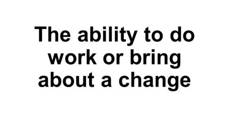 The ability to do work or bring about a change. ENERGY.