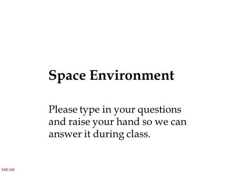 Space Environment SSE-120 Please type in your questions and raise your hand so we can answer it during class.