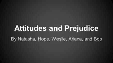 Attitudes and Prejudice By Natasha, Hope, Weslie, Ariana, and Bob.