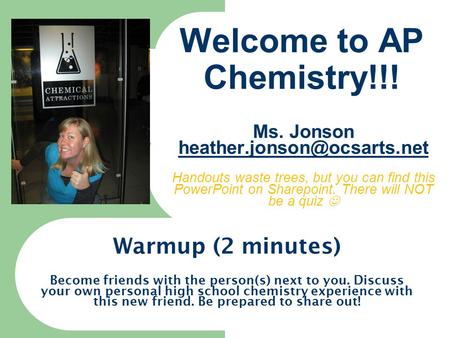 Welcome to AP Chemistry!!! Ms. Jonson Handouts waste trees, but you can find this PowerPoint on Sharepoint. There will NOT be.