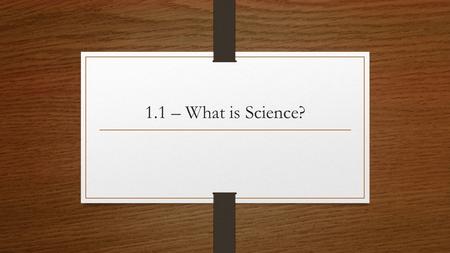 1.1 – What is Science?. What is Science? Science is … Knowledge – what we know A process – how we discover new things Driven by curiosity Asking questions.