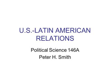 U.S.-LATIN AMERICAN RELATIONS Political Science 146A Peter H. Smith.