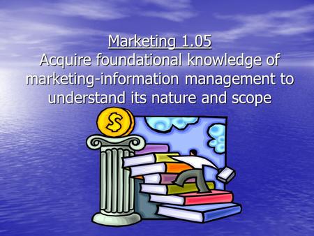 Marketing 1.05 Acquire foundational knowledge of marketing-information management to understand its nature and scope.