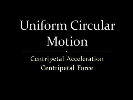 Centripetal Acceleration Centripetal Force.