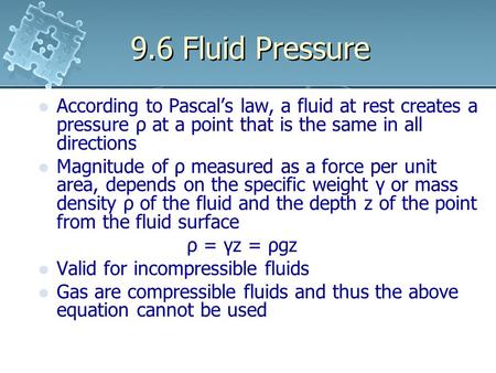 9.6 Fluid Pressure According to Pascal’s law, a fluid at rest creates a pressure ρ at a point that is the same in all directions Magnitude of ρ measured.